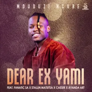 Mduduzi Ncube - Dear Ex Yami ft. Fanatic SA, Stallin Matsitsa, Caeser & Ayanda Art